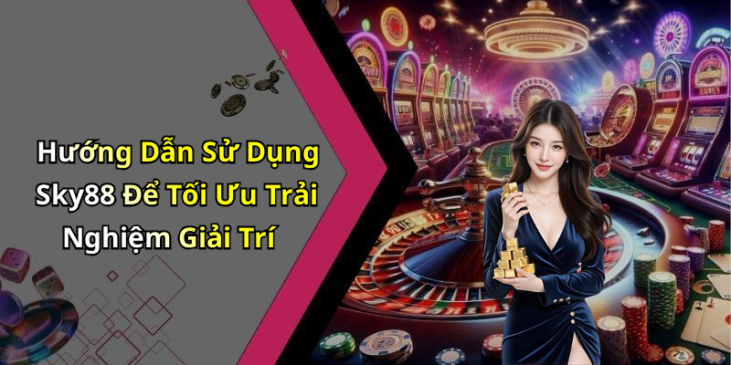 Hướng Dẫn Sử Dụng Sky88 Để Tối Ưu Trải Nghiệm Giải Trí