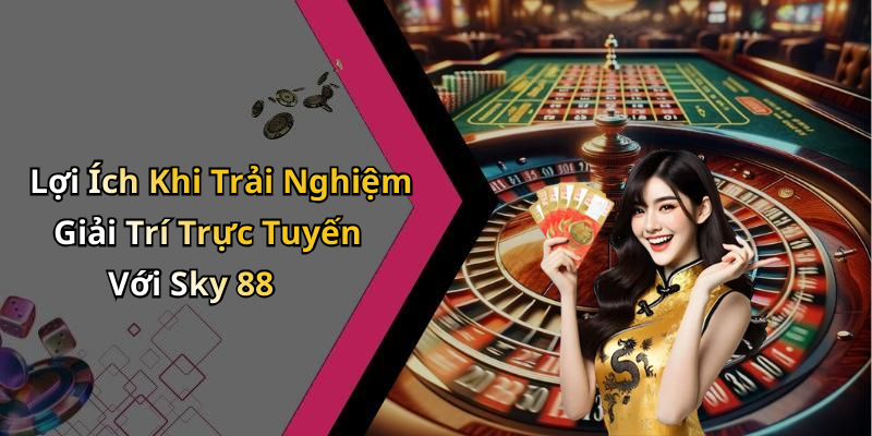 Lợi Ích Khi Trải Nghiệm Giải Trí Trực Tuyến Với Sky 88
