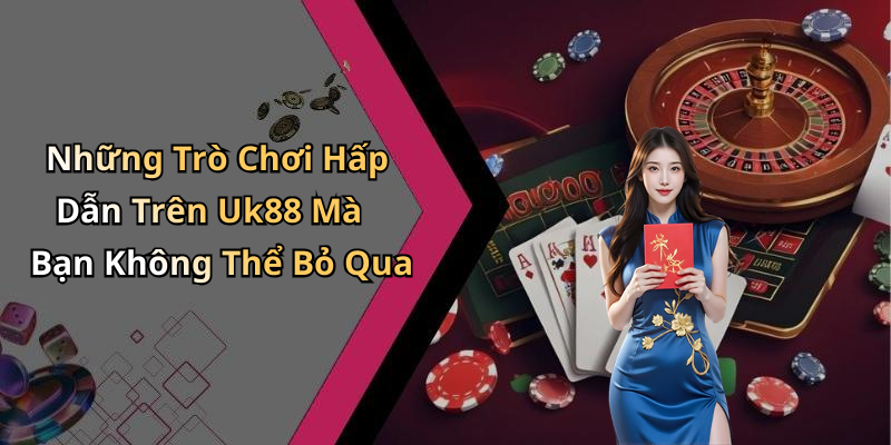 Những Trò Chơi Hấp Dẫn Trên Uk88 Mà Bạn Không Thể Bỏ Qua