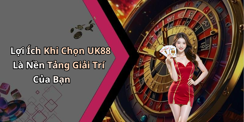 Lợi Ích Khi Chọn UK88 Là Nền Tảng Giải Trí Của Bạn