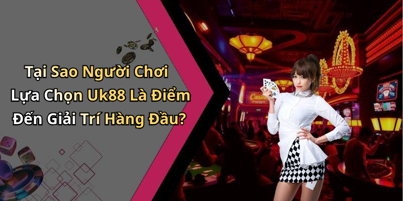 Tại Sao Người Chơi Lựa Chọn Uk88 Là Điểm Đến Giải Trí Hàng Đầu?