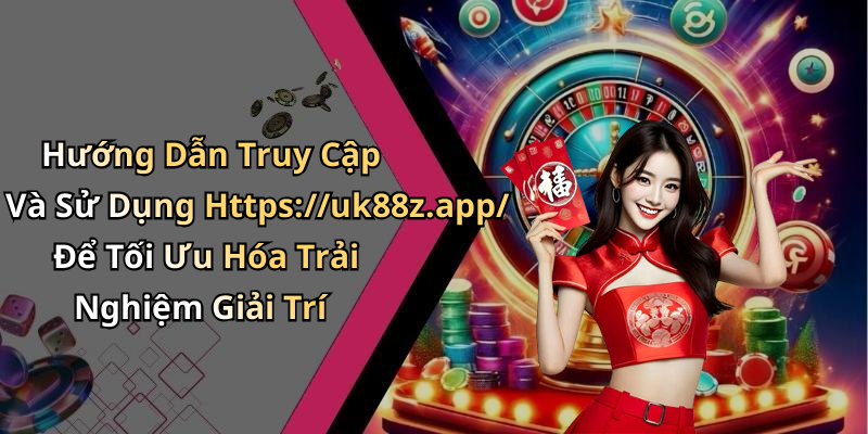 Hướng Dẫn Truy Cập Và Sử Dụng Https://uk88z.app/ Để Tối Ưu Hóa Trải Nghiệm Giải Trí