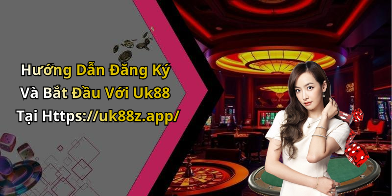 Hướng Dẫn Đăng Ký Và Bắt Đầu Với Uk88 Tại Https://uk88z.app/