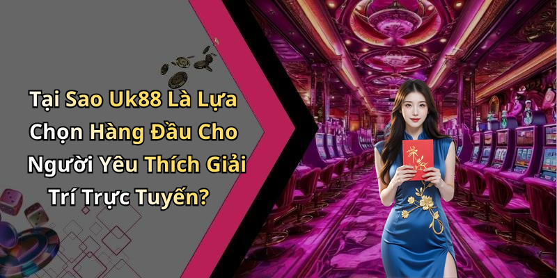 Tại Sao Uk88 Là Lựa Chọn Hàng Đầu Cho Người Yêu Thích Giải Trí Trực Tuyến?