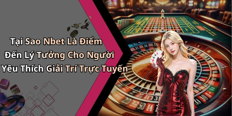 Tại Sao Nbet Là Điểm Đến Lý Tưởng Cho Người Yêu Thích Giải Trí Trực Tuyến