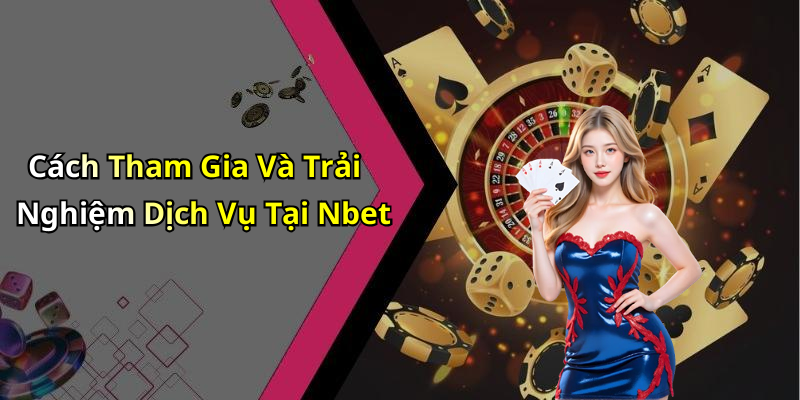 Cách Tham Gia Và Trải Nghiệm Dịch Vụ Tại Nbet