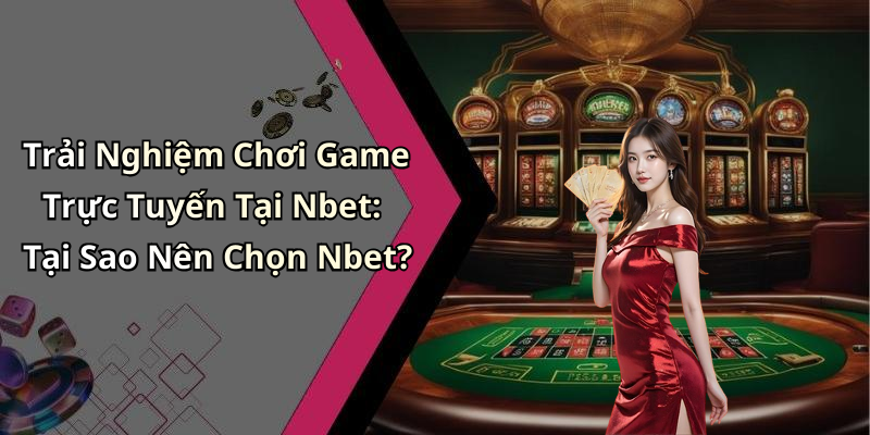 Trải Nghiệm Chơi Game Trực Tuyến Tại Nbet: Tại Sao Nên Chọn Nbet?