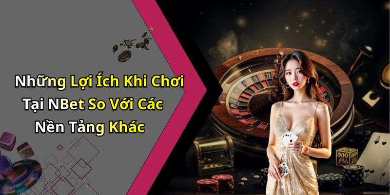 Những Lợi Ích Khi Chơi Tại NBet So Với Các Nền Tảng Khác