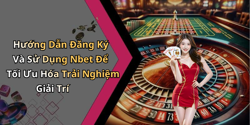 Hướng Dẫn Đăng Ký Và Sử Dụng Nbet Để Tối Ưu Hóa Trải Nghiệm Giải Trí