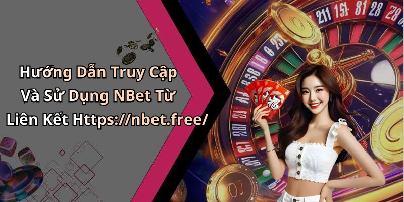 Hướng Dẫn Truy Cập Và Sử Dụng NBet Từ Liên Kết Https://nbet.free/