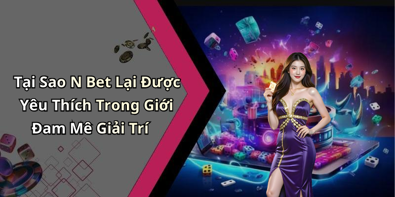 Tại Sao N Bet Lại Được Yêu Thích Trong Giới Đam Mê Giải Trí