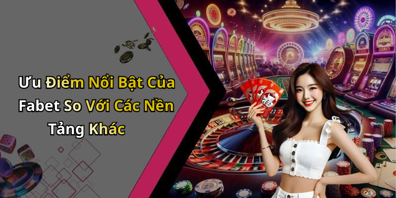 Ưu Điểm Nổi Bật Của Fabet So Với Các Nền Tảng Khác