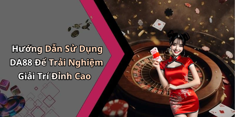 Hướng Dẫn Sử Dụng DA88 Để Trải Nghiệm Giải Trí Đỉnh Cao