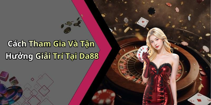 Cách Tham Gia Và Tận Hưởng Giải Trí Tại Da88