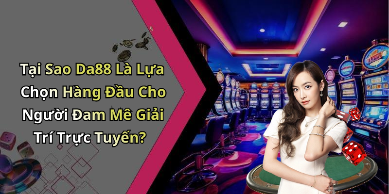 Tại Sao Da88 Là Lựa Chọn Hàng Đầu Cho Người Đam Mê Giải Trí Trực Tuyến?