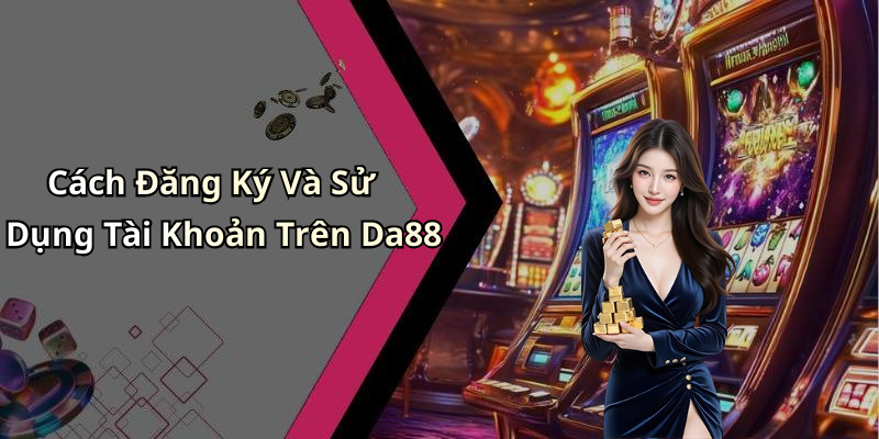 Cách Đăng Ký Và Sử Dụng Tài Khoản Trên Da88