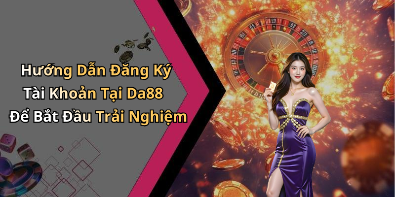 Hướng Dẫn Đăng Ký Tài Khoản Tại Da88 Để Bắt Đầu Trải Nghiệm