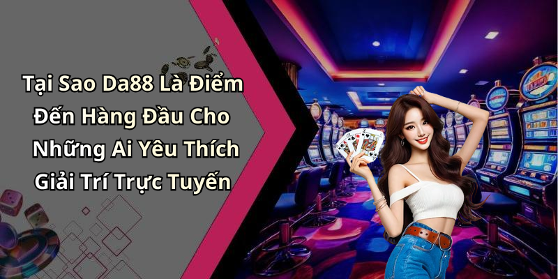Tại Sao Da88 Là Điểm Đến Hàng Đầu Cho Những Ai Yêu Thích Giải Trí Trực Tuyến