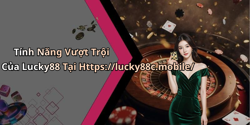 Tính Năng Vượt Trội Của Lucky88 Tại Https://lucky88c.mobile/