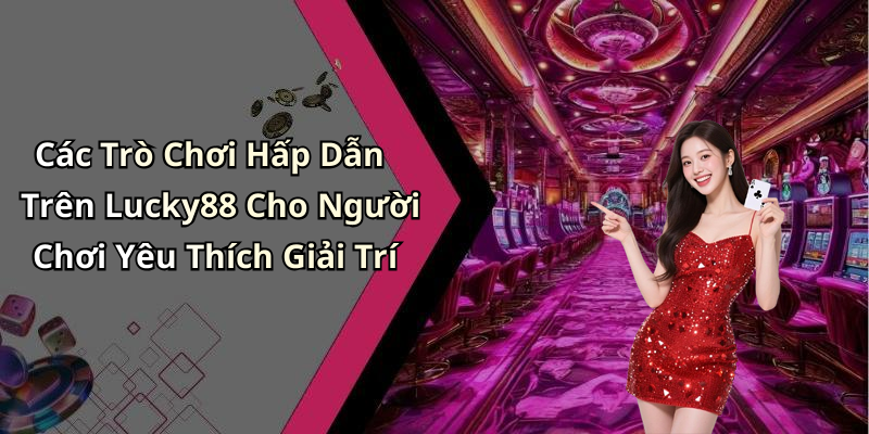 Các Trò Chơi Hấp Dẫn Trên Lucky88 Cho Người Chơi Yêu Thích Giải Trí