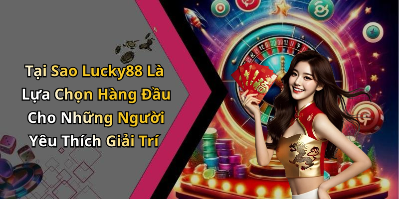 Tại Sao Lucky88 Là Lựa Chọn Hàng Đầu Cho Những Người Yêu Thích Giải Trí