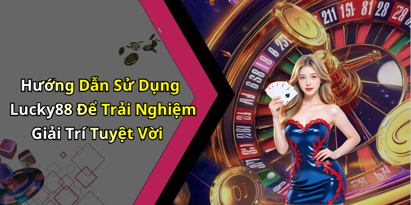 Hướng Dẫn Sử Dụng Lucky88 Để Trải Nghiệm Giải Trí Tuyệt Vời