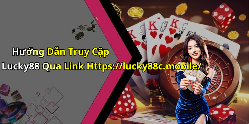 Hướng Dẫn Truy Cập Lucky88 Qua Link Https://lucky88c.mobile/