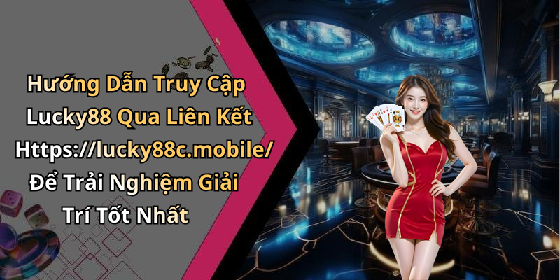 Hướng Dẫn Truy Cập Lucky88 Qua Liên Kết Https://lucky88c.mobile/ Để Trải Nghiệm Giải Trí Tốt Nhất