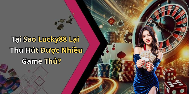 Tại Sao Lucky88 Lại Thu Hút Được Nhiều Game Thủ?