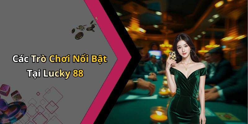 Các Trò Chơi Nổi Bật Tại Lucky 88