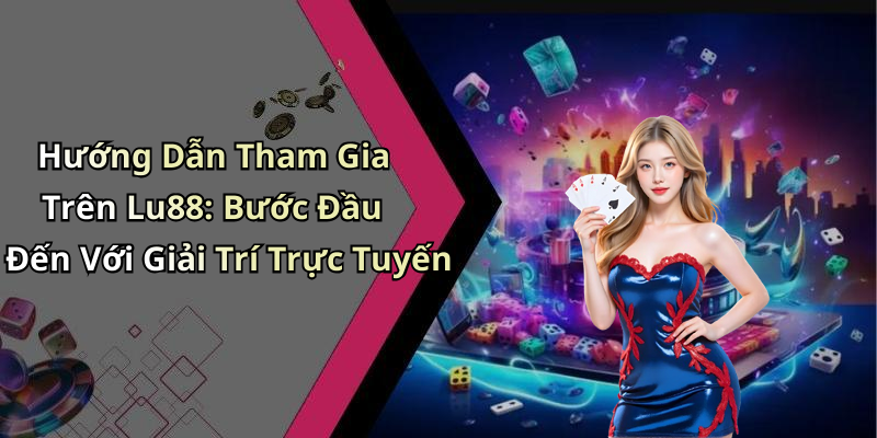 Hướng Dẫn Tham Gia Trên Lu88: Bước Đầu Đến Với Giải Trí Trực Tuyến