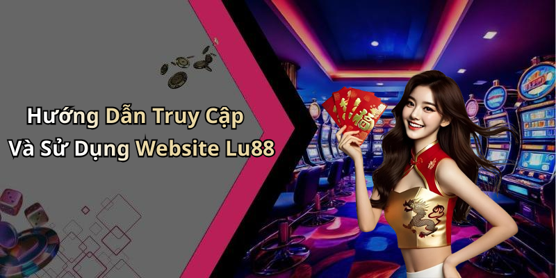 Hướng Dẫn Truy Cập Và Sử Dụng Website Lu88