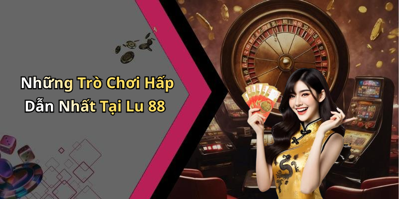Những Trò Chơi Hấp Dẫn Nhất Tại Lu 88