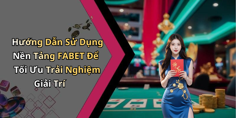Hướng Dẫn Sử Dụng Nền Tảng FABET Để Tối Ưu Trải Nghiệm Giải Trí