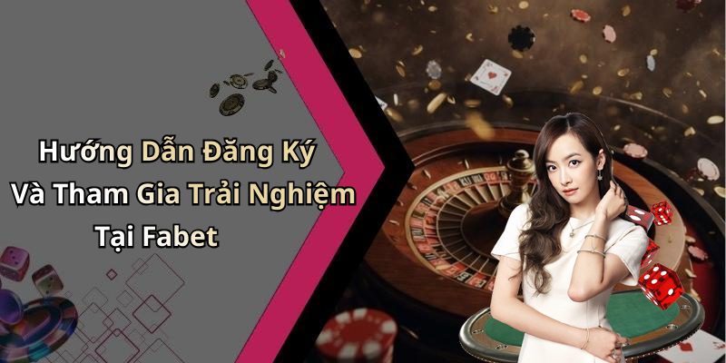 Hướng Dẫn Đăng Ký Và Tham Gia Trải Nghiệm Tại Fabet