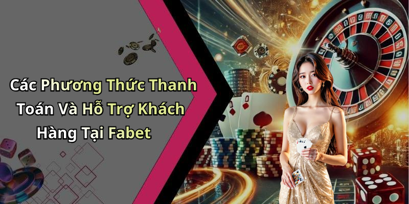 Các Phương Thức Thanh Toán Và Hỗ Trợ Khách Hàng Tại Fabet