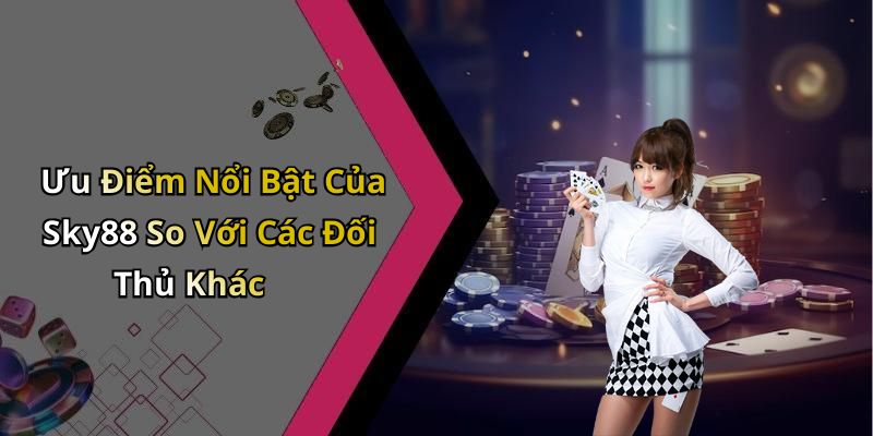 Ưu Điểm Nổi Bật Của Sky88 So Với Các Đối Thủ Khác