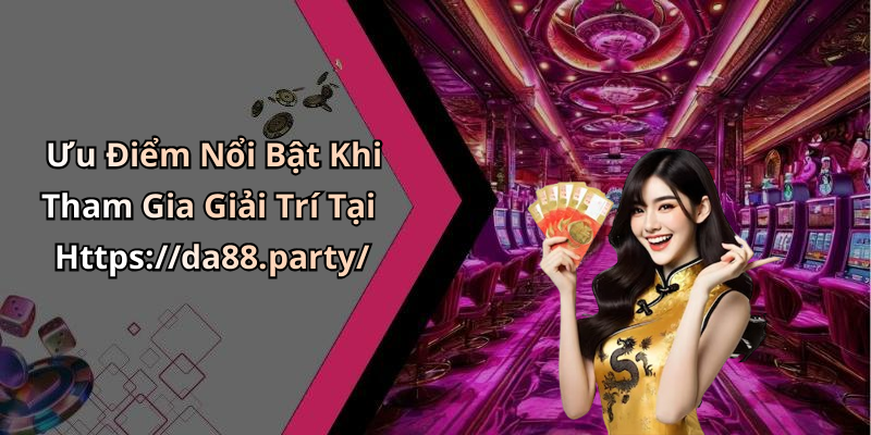 Ưu Điểm Nổi Bật Khi Tham Gia Giải Trí Tại Https://da88.party/