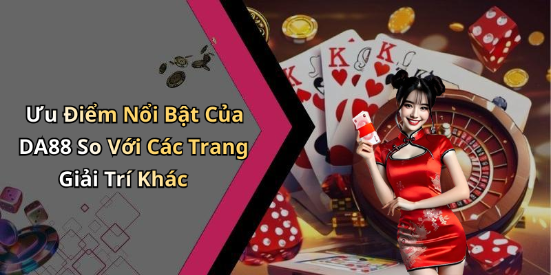 Ưu Điểm Nổi Bật Của DA88 So Với Các Trang Giải Trí Khác