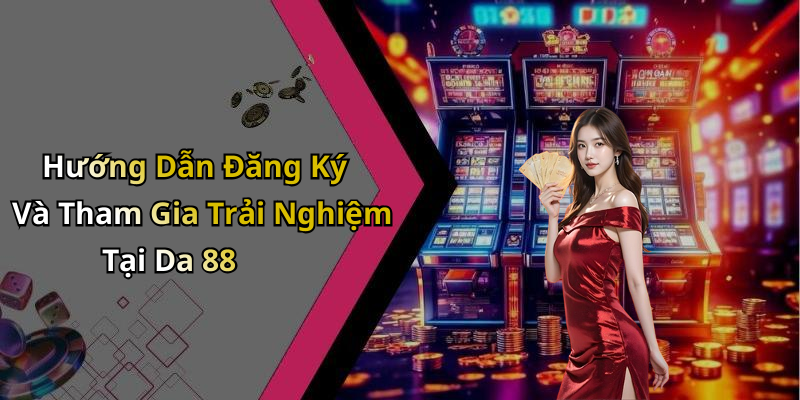 Hướng Dẫn Đăng Ký Và Tham Gia Trải Nghiệm Tại Da 88