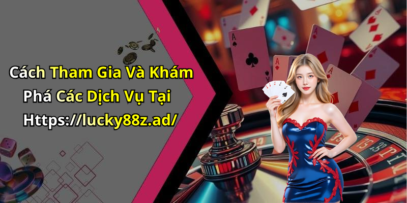 Cách Tham Gia Và Khám Phá Các Dịch Vụ Tại Https://lucky88z.ad/