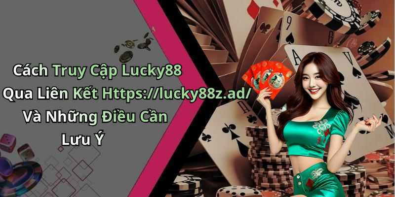 Cách Truy Cập Lucky88 Qua Liên Kết Https://lucky88z.ad/ Và Những Điều Cần Lưu Ý