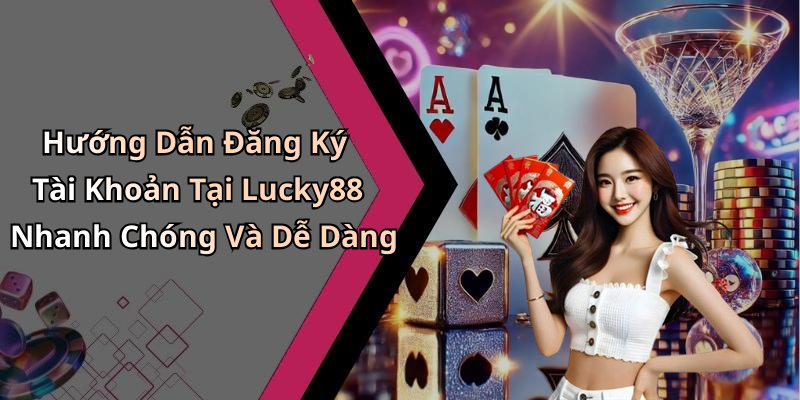 Hướng Dẫn Đăng Ký Tài Khoản Tại Lucky88 Nhanh Chóng Và Dễ Dàng