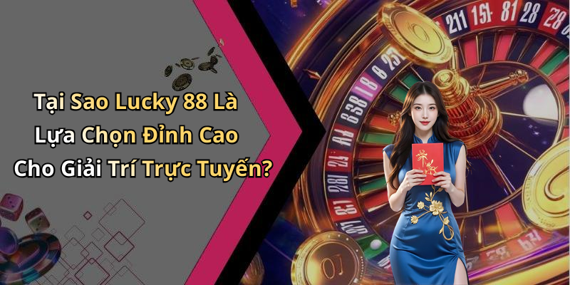 Tại Sao Lucky 88 Là Lựa Chọn Đỉnh Cao Cho Giải Trí Trực Tuyến?