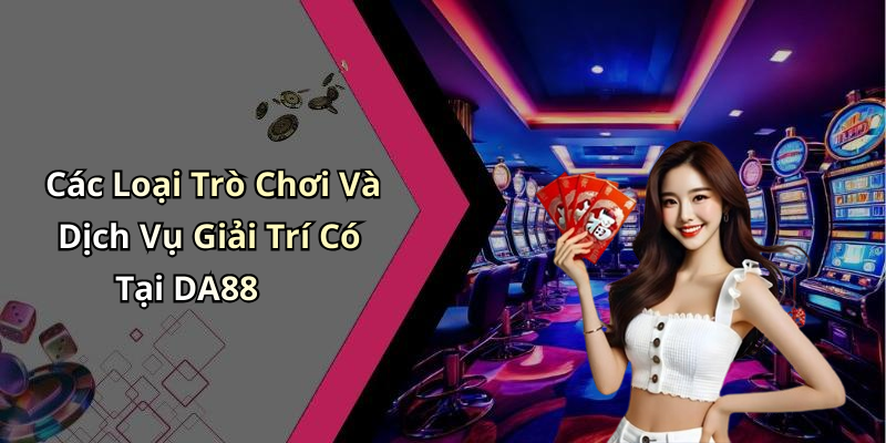 Các Loại Trò Chơi Và Dịch Vụ Giải Trí Có Tại DA88