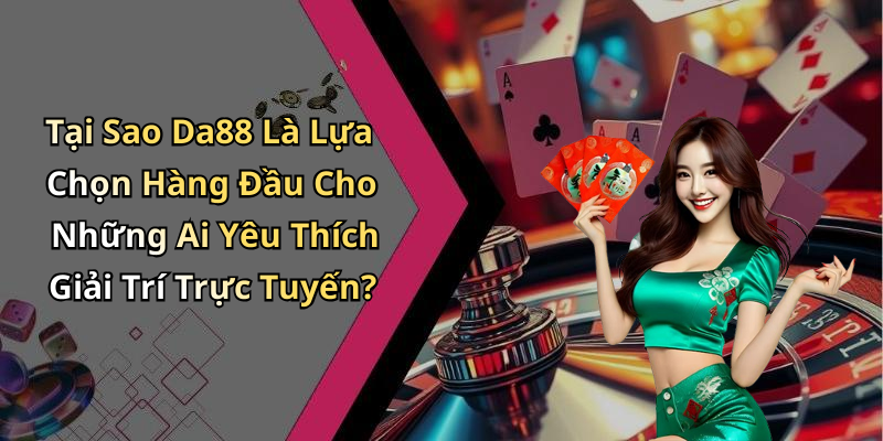 Tại Sao Da88 Là Lựa Chọn Hàng Đầu Cho Những Ai Yêu Thích Giải Trí Trực Tuyến?