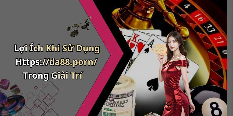 Lợi Ích Khi Sử Dụng Https://da88.porn/ Trong Giải Trí