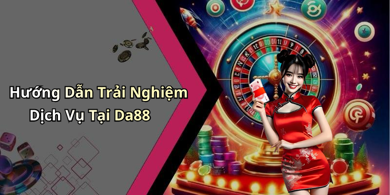 Hướng Dẫn Trải Nghiệm Dịch Vụ Tại Da88