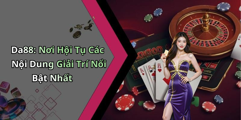 Da88: Nơi Hội Tụ Các Nội Dung Giải Trí Nổi Bật Nhất