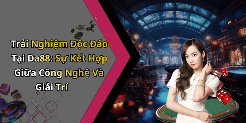 Trải Nghiệm Độc Đáo Tại Da88: Sự Kết Hợp Giữa Công Nghệ Và Giải Trí